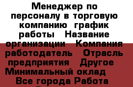 Менеджер по персоналу в торговую компанию. график работы › Название организации ­ Компания-работодатель › Отрасль предприятия ­ Другое › Минимальный оклад ­ 1 - Все города Работа » Вакансии   . Белгородская обл.